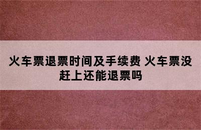 火车票退票时间及手续费 火车票没赶上还能退票吗